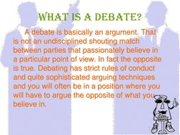 What is a debate?    A debate is basically an argument. That is not an undisciplined shouting match between parties that pass