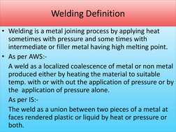 Welding Definition 
 
• Welding is a metal joining process by applying heat 
sometimes with pressure and some times with 
i