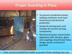 Proper Guarding In Place 
 
To prevent accidental contact, 
welding machines must have 
mechanical and electrical 
protectio