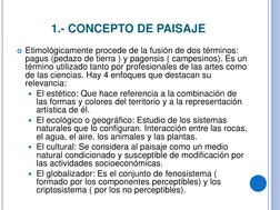 1.- CONCEPTO DE PAISAJE 
Etimológicamente procede de la fusión de dos términos: 
pagus (pedazo de tierra ) y pagensis ( camp