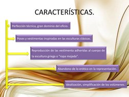 CARACTERÍSTICAS. 
Perfección técnica, gran dominio del oficio. 
Idealización, simplificación de los volúmenes. 
Poses y vesti