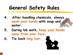 General Safety Rules 
4.   After handling chemicals, always 
 wash your hands with soap and 
 water. 
5.   During lab work, k
