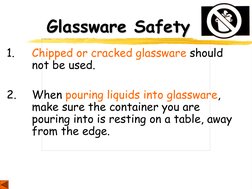 Glassware Safety 
1.   Chipped or cracked glassware should 
 
not be used.  
 
2.   When pouring liquids into glassware,