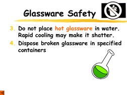 Glassware Safety 
3. Do not place hot glassware in water.  
Rapid cooling may make it shatter. 
4. Dispose broken glassware i