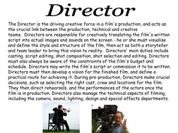 The Director is the driving creative force in a film's production, and acts as 
the crucial link between the production, tech