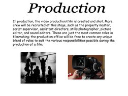 In production, the video production/film is created and shot. More 
crew will be recruited at this stage, such as the propert