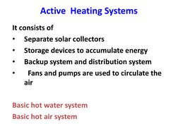 Active  Heating Systems 
 
It consists of 
•
Separate solar collectors 
•
Storage devices to accumulate energy 
•
Backup syst
