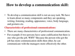 How to develop a communication skill: 
 
• To develop a communication skill is not an easy task. We have 
to learn about so m