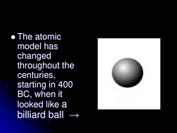 The atomic 
model has 
changed 
throughout the 
centuries, 
starting in 400 
BC, when it 
looked like a 
billiard ball  →
