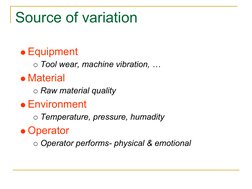 Source of variation
Equipment
Tool wear, machine vibration, …
Material
Raw material quality
Environment
Temperature, pressure