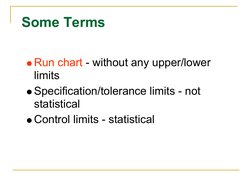 Some Terms
Run chart - without any upper/lower 
limits
Specification/tolerance limits - not 
statistical
Control limits - sta