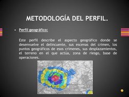 METODOLOGÍA DEL PERFIL. 
•
Perfil geográfico: 
  
 
Este perfil describe el aspecto geográfico donde se 
desenvuelve el delin