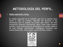 METODOLOGÍA DEL PERFIL. 
•
Modus operandi y firma. 
  
 
El modus operandi es el método que usa el asesino para 
llevar a cab