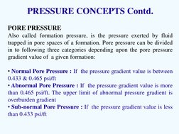 PRESSURE CONCEPTS Contd. 
 
PORE PRESSURE  
Also called formation pressure, is the pressure exerted by fluid 
trapped in pore