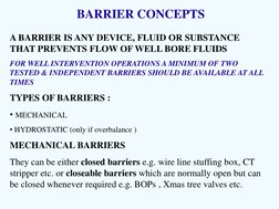 BARRIER CONCEPTS 
A BARRIER IS ANY DEVICE, FLUID OR SUBSTANCE 
THAT PREVENTS FLOW OF WELL BORE FLUIDS 
FOR WELL INTERVENTION