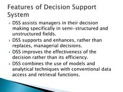 DSS assists managers in their decision 
making specifically in semi-structured and 
unstructured fields. 
DSS supports and