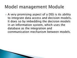 A very promising aspect of a DSS is its ability 
to integrate data access and decision models. 
It does so by imbedding the