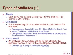 Copyright © 2007 Ramez Elmasr and Shamkant B. Navathei 
Slide 3- 9 
Types of Attributes (1) 
Simple 
Each entity has a sing