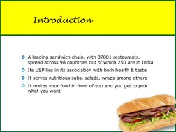 Introduction 
A leading sandwich chain, with 37881 restaurants, 
spread across 98 countries out of which 250 are in India 
