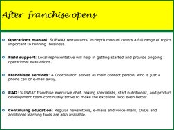 After  franchise opens 

Operations manual: SUBWAY restaurants’ in-depth manual covers a full range of topics 
important to