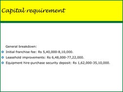 Capital requirement 
    General breakdown: 
Initial franchise fee: Rs 5,40,000-8,10,000. 
Leasehold improvements: Rs 6,48,