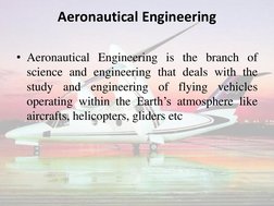 Aeronautical Engineering 
 
• Aeronautical Engineering is the branch of 
science and engineering that deals with the 
study a