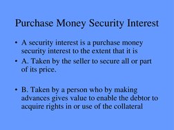 Purchase Money Security Interest 
• A security interest is a purchase money 
security interest to the extent that it is 
• A.