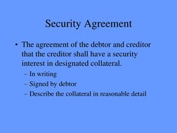 Security Agreement 
• The agreement of the debtor and creditor 
that the creditor shall have a security 
interest in designat