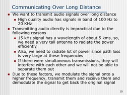 10
Communicating Over Long Distance
We want to transmit audio signals over long distance
High quality audio has signals