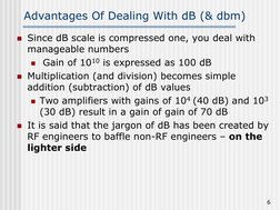 6
Advantages Of Dealing With dB (& dbm)
Since dB scale is compressed one, you deal with
manageable numbers
Gain of 101