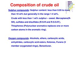 Composition of crude oil
Sulphur compounds: Sulphur content: less than 0.05 to more 
than 10 wt% but generally in the range 1