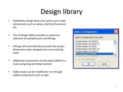 Design library 
•
SolidWorks design library has various pre-made 
components such as valves, electrical harnesses 
etc. 
 
•