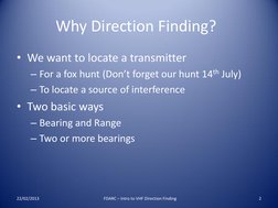 Why Direction Finding?  
• We want to locate a transmitter 
– For a fox hunt (Don’t forget our hunt 14th July) 
– To locate a