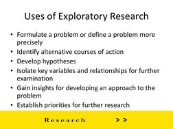 Uses of Exploratory Research 
• Formulate a problem or define a problem more 
precisely 
• Identify alternative courses of ac