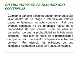 DISTRIBUCION DE PROBABILIDADES 
CONTINUAS 
    Cuando la variable aleatoria puede tomar cualquier 
valor dentro de un rango o