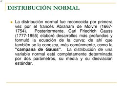 DISTRIBUCIÓN NORMAL 
 
La distribución normal fue reconocida por primera 
vez por el francés Abraham de Moivre (1667-
1754).