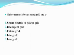 Other names for a smart grid are :- 
 
1.Smart electric or power grid 
2.Intelligent grid 
3.Future grid 
4.Intergrid 
5.Int