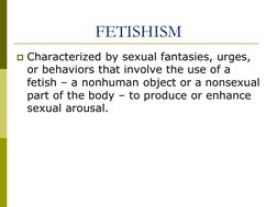 FETISHISM 
Characterized by sexual fantasies, urges, 
or behaviors that involve the use of a 
fetish – a nonhuman object or