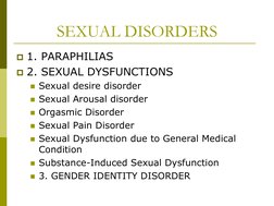SEXUAL DISORDERS 
1. PARAPHILIAS 
2. SEXUAL DYSFUNCTIONS  
Sexual desire disorder 
Sexual Arousal disorder 
Orgasmic Dis