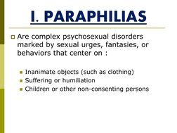I. PARAPHILIAS 
Are complex psychosexual disorders 
marked by sexual urges, fantasies, or 
behaviors that center on : 
 
In