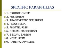 SPECIFIC PARAPHILIAS 
1. EXHIBITIONISM 
2. FETISHISM 
3. TRANSVESTIC FETISHISM 
4. PEDOPHILIA 
5. FROTTEURISM 
6. SEXUA