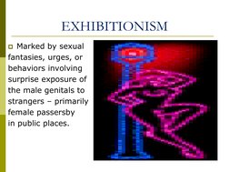 EXHIBITIONISM 
Marked by sexual  
fantasies, urges, or  
behaviors involving  
surprise exposure of  
the male genitals to