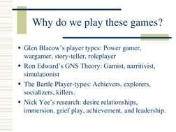 Why do we play these games? 
Glen Blacow’s player types: Power gamer, 
wargamer, story-teller, roleplayer 
Ron Edward’s GNS