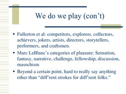 We do we play (con’t) 
Fullerton et al: competitors, explorers, collectors, 
achievers, jokers, artists, directors, storytel