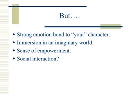 But…. 
Strong emotion bond to “your” character. 
Immersion in an imaginary world. 
Sense of empowerment. 
Social interact