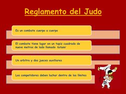Reglamento del Judo 
Es un combate cuerpo a cuerpo 
El combate tiene lugar en un tapiz cuadrado de 
nueve metros de lado llam