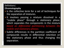 Definitions: 
Chromatography  
is the collective term for a set of techniques for 
the separation of mixtures.  
It involve