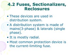4.2 Fuses, Sectionalizers, 
Reclosures 
• These devices are used in 
distribution system. 
• A distribution system is made of