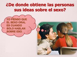¿De donde obtiene las personas 
sus ideas sobre el sexo? YO PIENSO QUE EL SEXO ORAL ES CUANDO SOLO HABLAN  SOBRE ESO. YO PIEN
