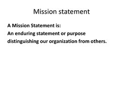 Mission statement 
A Mission Statement is: 
An enduring statement or purpose  
distinguishing our organization from others.